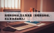 清理微信粉丝,怎么发消息（清理微信粉丝,怎么发消息给别人）