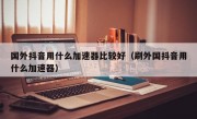 国外抖音用什么加速器比较好（刷外国抖音用什么加速器）