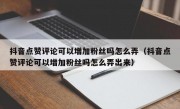 抖音点赞评论可以增加粉丝吗怎么弄（抖音点赞评论可以增加粉丝吗怎么弄出来）