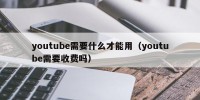 youtube需要什么才能用（youtube需要收费吗）