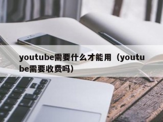 youtube需要什么才能用（youtube需要收费吗）