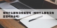 推特什么都有没有监管吗（推特什么都有没有监管吗安全吗）