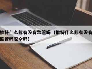 推特什么都有没有监管吗（推特什么都有没有监管吗安全吗）