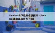 facebook下载安卓版国际（Facebook安卓版官方下载）