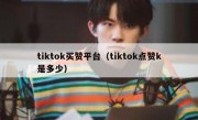 tiktok买赞平台（tiktok点赞k是多少）