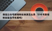 微信公众号新增粉丝来源怎么弄（公众号新增粉丝能在手机看吗）