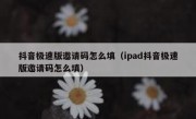 抖音极速版邀请码怎么填（ipad抖音极速版邀请码怎么填）