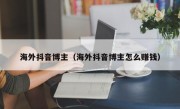 海外抖音博主（海外抖音博主怎么赚钱）