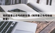 如何查看公众号的粉丝数（如何看公众号粉丝数量）