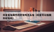 抖音能加国外的好友吗怎么加（抖音可以加国外好友吗）