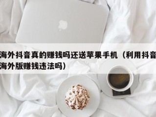 海外抖音真的赚钱吗还送苹果手机（利用抖音海外版赚钱违法吗）