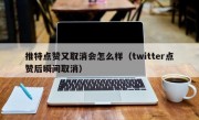 推特点赞又取消会怎么样（twitter点赞后瞬间取消）