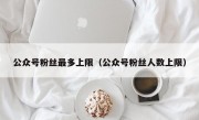 公众号粉丝最多上限（公众号粉丝人数上限）