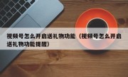 视频号怎么开启送礼物功能（视频号怎么开启送礼物功能提醒）