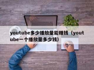 youtube多少播放量能赚钱（youtube一个播放量多少钱）