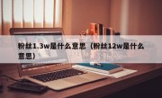 粉丝1.3w是什么意思（粉丝12w是什么意思）