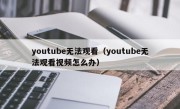 youtube无法观看（youtube无法观看视频怎么办）