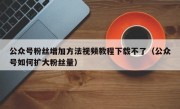 公众号粉丝增加方法视频教程下载不了（公众号如何扩大粉丝量）