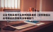 公众号粉丝用什么软件找出来好（分析微信公众号粉丝的获取方法有哪些?）