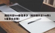 国际抖音km都是多少（国际版抖音1m和1k是多少点赞）