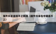 海外抖音连接不上网络（国外抖音在中国连不上）