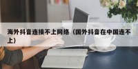 海外抖音连接不上网络（国外抖音在中国连不上）