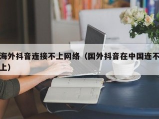 海外抖音连接不上网络（国外抖音在中国连不上）