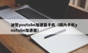 油管youtube加速器手机（国内手机youtube加速器）