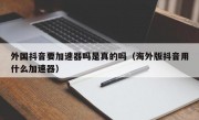 外国抖音要加速器吗是真的吗（海外版抖音用什么加速器）