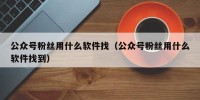 公众号粉丝用什么软件找（公众号粉丝用什么软件找到）