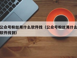 公众号粉丝用什么软件找（公众号粉丝用什么软件找到）