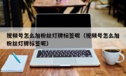 视频号怎么加粉丝灯牌标签呢（视频号怎么加粉丝灯牌标签呢）