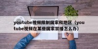 youtube视频限制国家和地区（youtube视频在某些国家禁播怎么办）