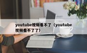 youtube视频看不了（youtube视频看不了了）