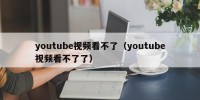 youtube视频看不了（youtube视频看不了了）