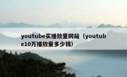 youtube买播放量网站（youtube10万播放量多少钱）