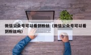 微信公众号可以看到粉丝（微信公众号可以看到粉丝吗）