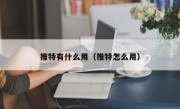 推特有什么用（推特怎么用）