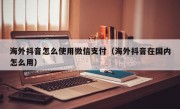 海外抖音怎么使用微信支付（海外抖音在国内怎么用）