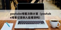 youtube观看次数计算（youtube观看记录别人能看到吗）