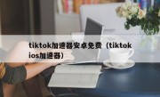 tiktok加速器安卓免费（tiktokios加速器）