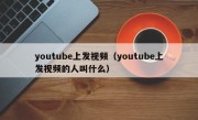 youtube上发视频（youtube上发视频的人叫什么）