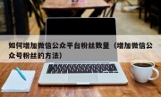 如何增加微信公众平台粉丝数量（增加微信公众号粉丝的方法）