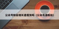 公众号粉丝增长速度快吗（公众号涨粉丝）