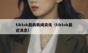 tiktok最新新闻资讯（tiktok最近消息）