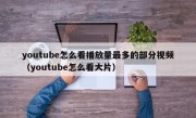 youtube怎么看播放量最多的部分视频（youtube怎么看大片）