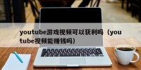 youtube游戏视频可以获利吗（youtube视频能赚钱吗）