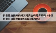 抖音能加国外的好友吗安全吗是真的吗（中国抖音可以加外国的tiktok账号吗）