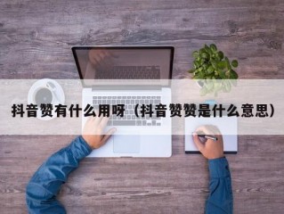 抖音赞有什么用呀（抖音赞赞是什么意思）