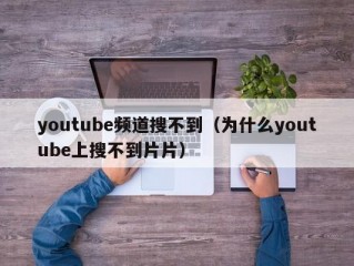 youtube频道搜不到（为什么youtube上搜不到片片）